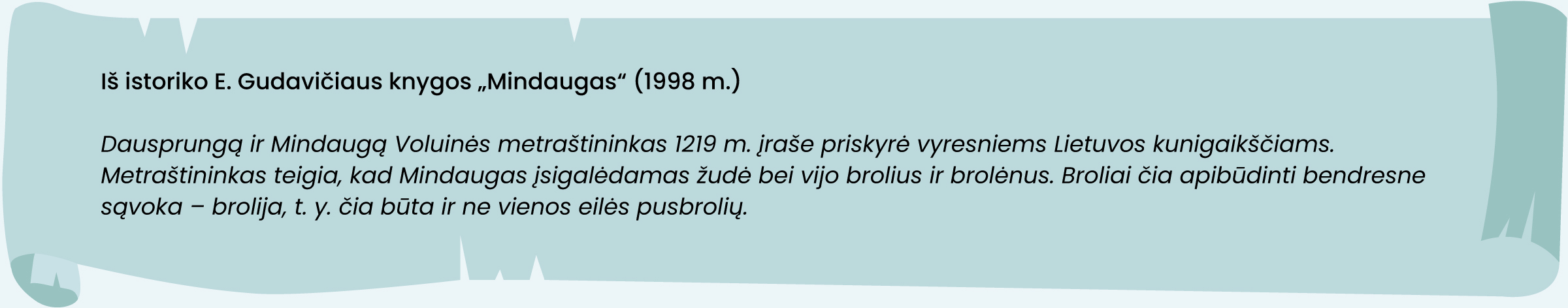 Iš istoriko E. Gudavičiaus knygos „Mindaugas“ (1998 m.)
Dausprungą ir Mindaugą Voluinės metraštininkas 1219 m. įraše priskyrė vyresniems Lietuvos kunigaikščiams. Metraštininkas teigia, kad Mindaugas įsigalėdamas žudė bei vijo brolius ir brolėnus. Broliai čia apibūdinti bendresne sąvoka – brolija, t. y. čia būta ir ne vienos eilės pusbrolių.