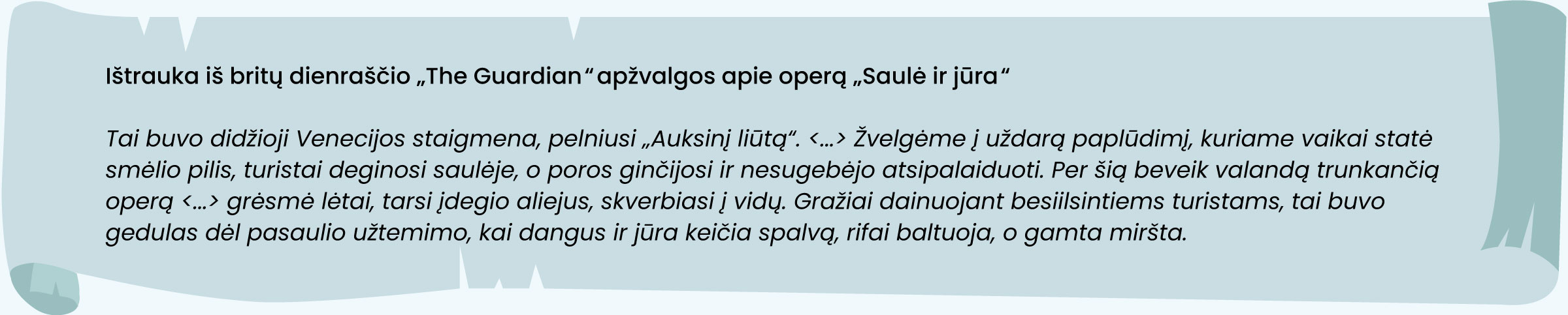 Ištrauka iš britų dienraščio „The Guardian“ apžvalgos apie operą „Saulė ir jūra“. 

Tai buvo didžioji Venecijos staigmena, pelniusi „Auksinį liūtą“. <...> Žvelgėme į uždarą paplūdimį, kuriame vaikai statė smėlio pilis, turistai deginosi saulėje, o poros ginčijosi ir nesugebėjo atsipalaiduoti. Per šią beveik valandą trunkančią operą <...> grėsmė lėtai, tarsi įdegio aliejus, skverbiasi į vidų. Gražiai dainuojant besiilsintiems turistams, tai buvo gedulas dėl pasaulio užtemimo, kai dangus ir jūra keičia spalvą, rifai baltuoja, o gamta miršta.
